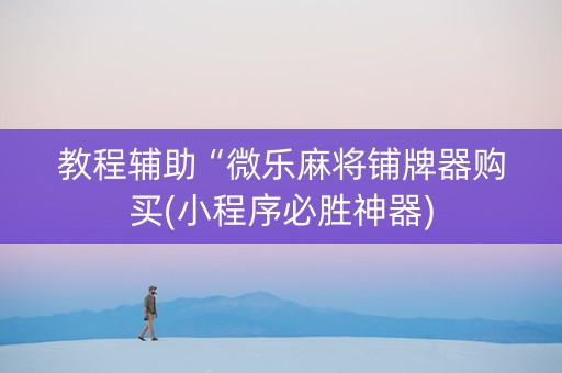 教程辅助“微乐麻将铺牌器购买(小程序必胜神器)