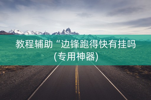 教程辅助“边锋跑得快有挂吗(专用神器)