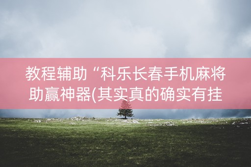 教程辅助“科乐长春手机麻将助赢神器(其实真的确实有挂)