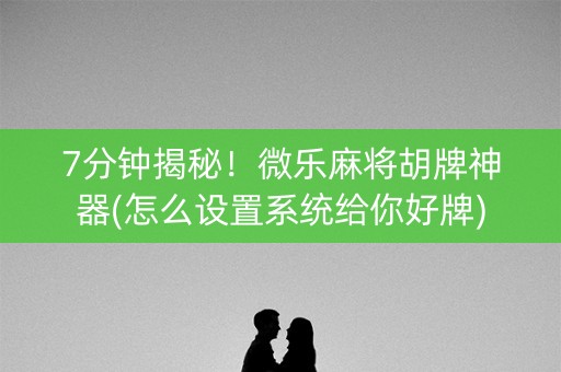 7分钟揭秘！微乐麻将胡牌神器(怎么设置系统给你好牌)