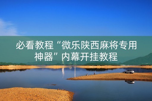 必看教程“微乐陕西麻将专用神器”内幕开挂教程