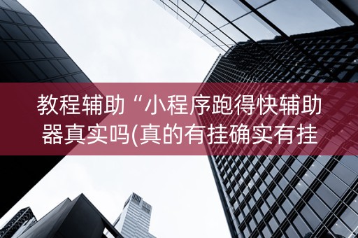 教程辅助“小程序跑得快辅助器真实吗(真的有挂确实有挂)