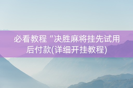 必看教程“决胜麻将挂先试用后付款(详细开挂教程)