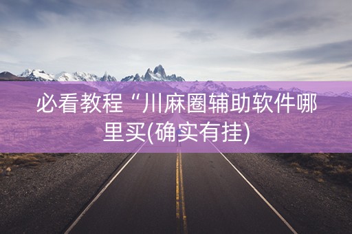必看教程“川麻圈辅助软件哪里买(确实有挂)