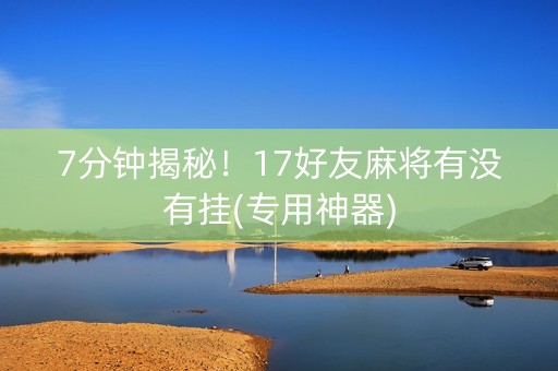 7分钟揭秘！17好友麻将有没有挂(专用神器)