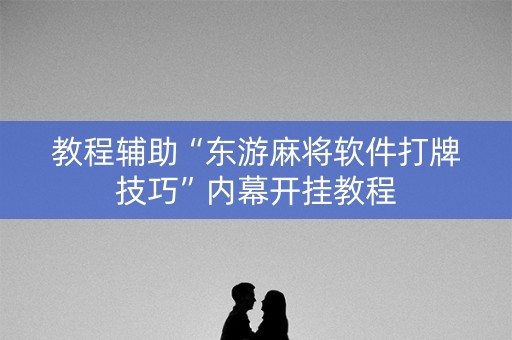 教程辅助“东游麻将软件打牌技巧”内幕开挂教程