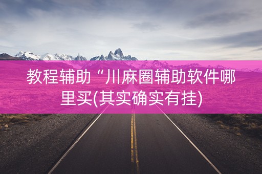 教程辅助“川麻圈辅助软件哪里买(其实确实有挂)
