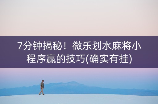 7分钟揭秘！微乐划水麻将小程序赢的技巧(确实有挂)