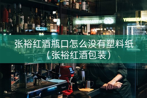 张裕红酒瓶口怎么没有塑料纸（张裕红酒包装）