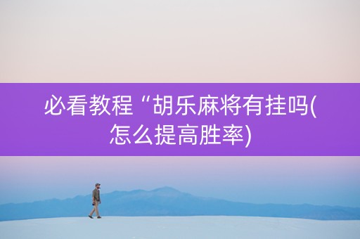 必看教程“胡乐麻将有挂吗(怎么提高胜率)