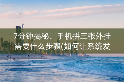7分钟揭秘！手机拼三张外挂需要什么步骤(如何让系统发好牌)