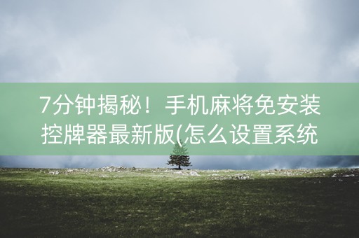 7分钟揭秘！手机麻将免安装控牌器最新版(怎么设置系统给你好牌)