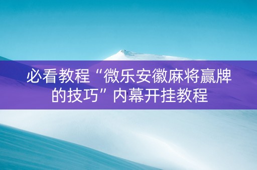 必看教程“微乐安徽麻将赢牌的技巧”内幕开挂教程