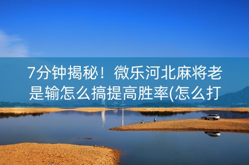 7分钟揭秘！微乐河北麻将老是输怎么搞提高胜率(怎么打才会赢)