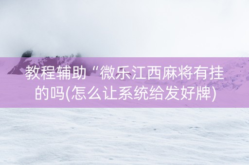 教程辅助“微乐江西麻将有挂的吗(怎么让系统给发好牌)