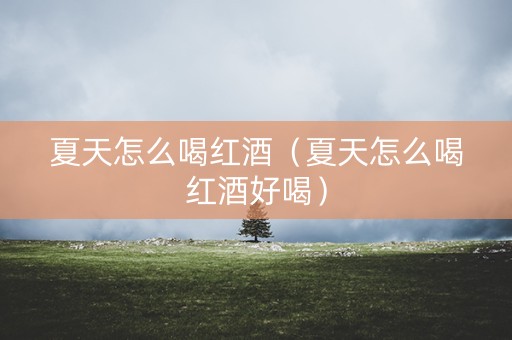 夏天怎么喝红酒（夏天怎么喝红酒好喝）
