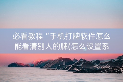 必看教程“手机打牌软件怎么能看清别人的牌(怎么设置系统给你好牌)