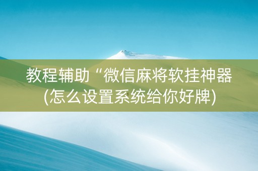 教程辅助“微信麻将软挂神器(怎么设置系统给你好牌)