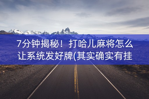 7分钟揭秘！打哈儿麻将怎么让系统发好牌(其实确实有挂)