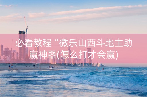 必看教程“微乐山西斗地主助赢神器(怎么打才会赢)