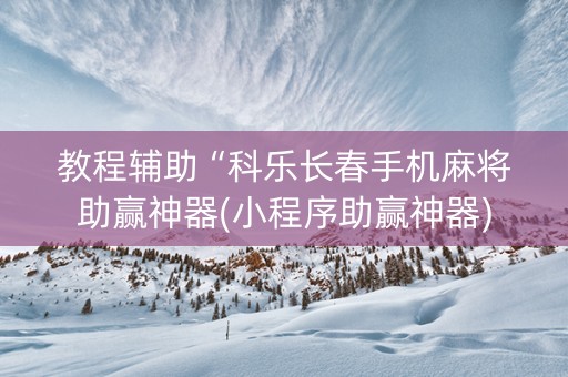教程辅助“科乐长春手机麻将助赢神器(小程序助赢神器)