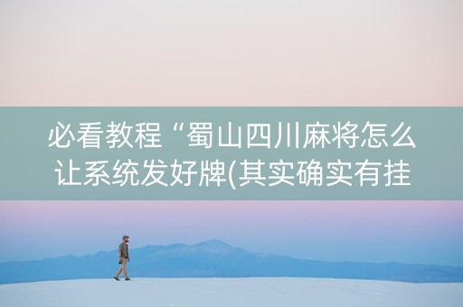 必看教程“蜀山四川麻将怎么让系统发好牌(其实确实有挂)