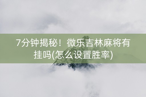 7分钟揭秘！微乐吉林麻将有挂吗(怎么设置胜率)