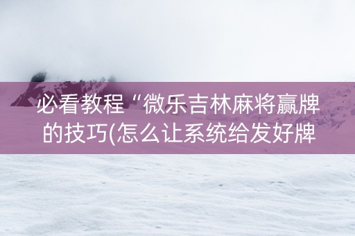 必看教程“微乐吉林麻将赢牌的技巧(怎么让系统给发好牌)