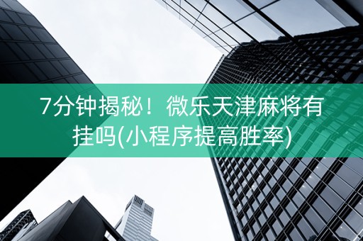 7分钟揭秘！微乐天津麻将有挂吗(小程序提高胜率)