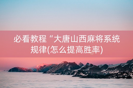 必看教程“大唐山西麻将系统规律(怎么提高胜率)