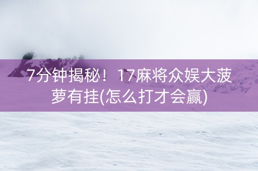 7分钟揭秘！17麻将众娱大菠萝有挂(怎么打才会赢)