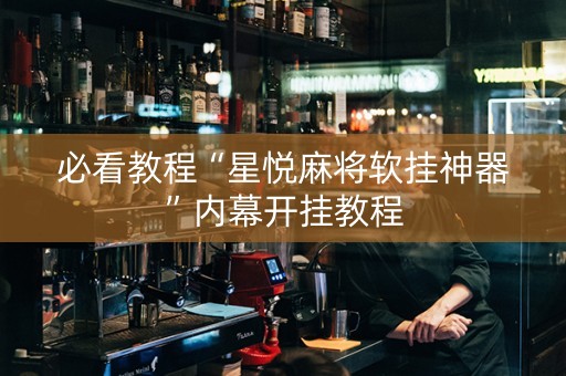 必看教程“星悦麻将软挂神器”内幕开挂教程
