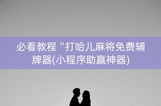 必看教程“打哈儿麻将免费辅牌器(小程序助赢神器)