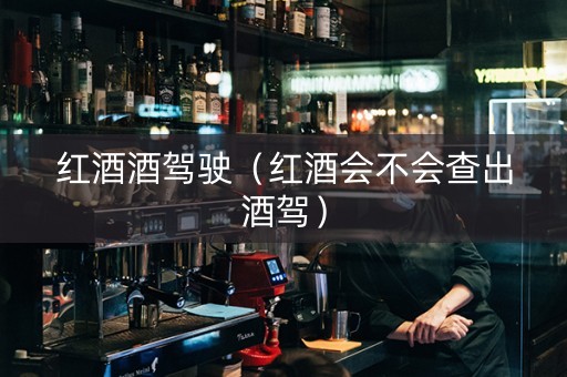 红酒酒驾驶（红酒会不会查出酒驾）