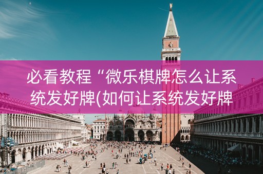 必看教程“微乐棋牌怎么让系统发好牌(如何让系统发好牌)