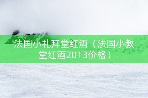 法国小礼拜堂红酒（法国小教堂红酒2013价格）