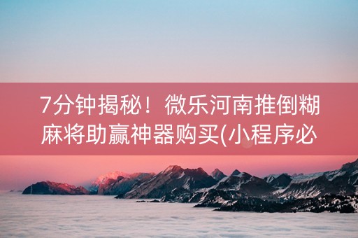 7分钟揭秘！微乐河南推倒糊麻将助赢神器购买(小程序必胜神器)