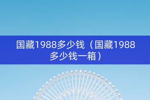 国藏1988多少钱（国藏1988多少钱一箱）