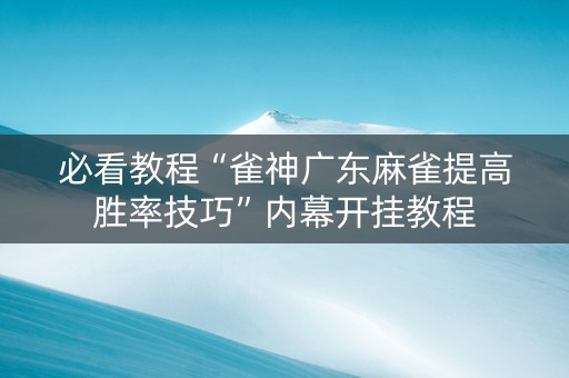 必看教程“雀神广东麻雀提高胜率技巧”内幕开挂教程