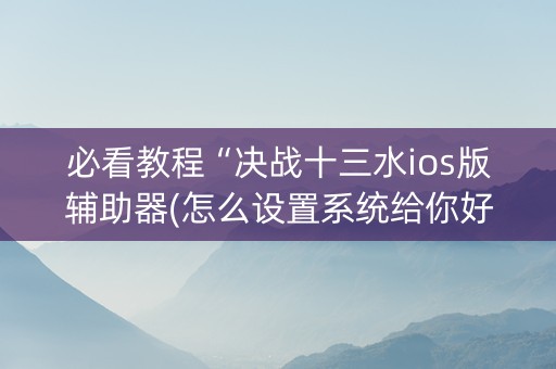 必看教程“决战十三水ios版辅助器(怎么设置系统给你好牌)