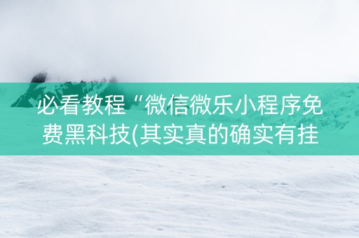 必看教程“微信微乐小程序免费黑科技(其实真的确实有挂)