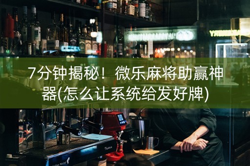 7分钟揭秘！微乐麻将助赢神器(怎么让系统给发好牌)