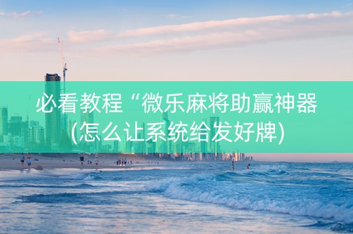 必看教程“微乐麻将助赢神器(怎么让系统给发好牌)