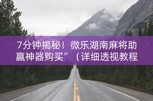 7分钟揭秘！微乐湖南麻将助赢神器购买”（详细透视教程）-哔哩哔哩