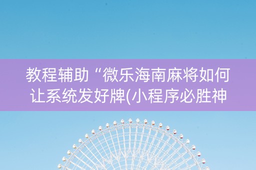 教程辅助“微乐海南麻将如何让系统发好牌(小程序必胜神器)