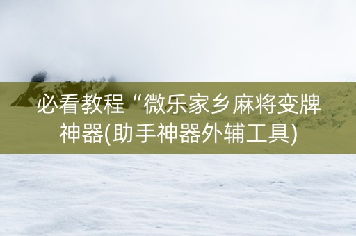 必看教程“微乐家乡麻将变牌神器(助手神器外辅工具)