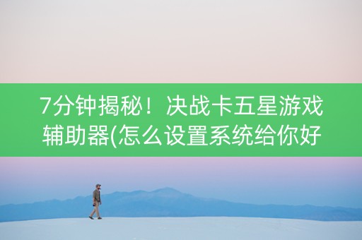 7分钟揭秘！决战卡五星游戏辅助器(怎么设置系统给你好牌)