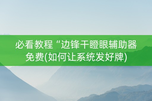 必看教程“边锋干瞪眼辅助器免费(如何让系统发好牌)
