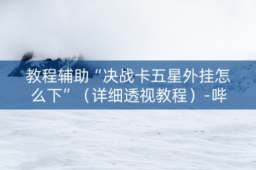 教程辅助“决战卡五星外挂怎么下”（详细透视教程）-哔哩哔哩