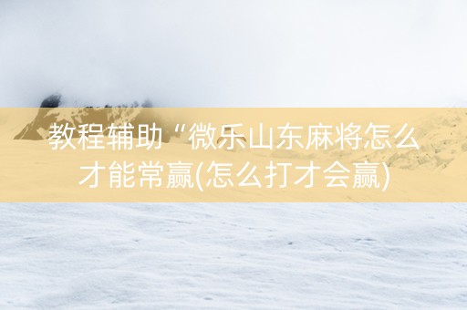 教程辅助“微乐山东麻将怎么才能常赢(怎么打才会赢)